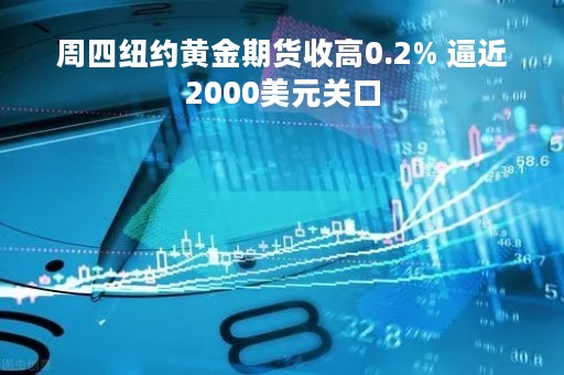 周四纽约黄金期货收高0.2% 逼近2000美元关口
