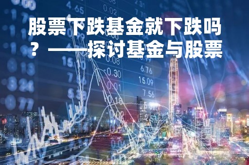 股票下跌基金就下跌吗？——探讨基金与股票之间的关系