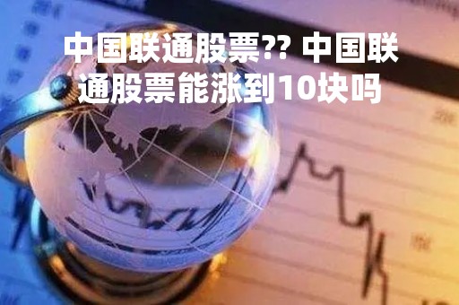 中国联通股票?? 中国联通股票能涨到10块吗