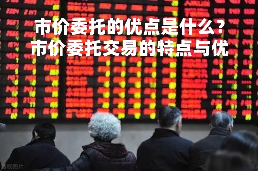 市价委托的优点是什么？市价委托交易的特点与优势详解