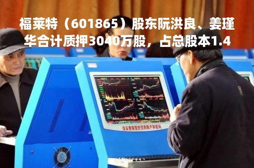 福莱特（601865）股东阮洪良、姜瑾华合计质押3040万股，占总股本1.42%
