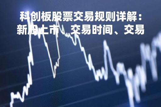 科创板股票交易规则详解：新股上市、交易时间、交易机制等