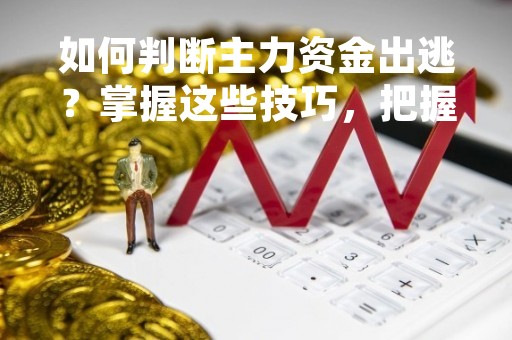 如何判断主力资金出逃？掌握这些技巧，把握市场走势！