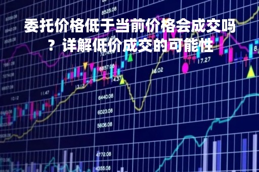 委托价格低于当前价格会成交吗？详解低价成交的可能性