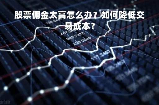 股票佣金太高怎么办?如何降低交易成本?