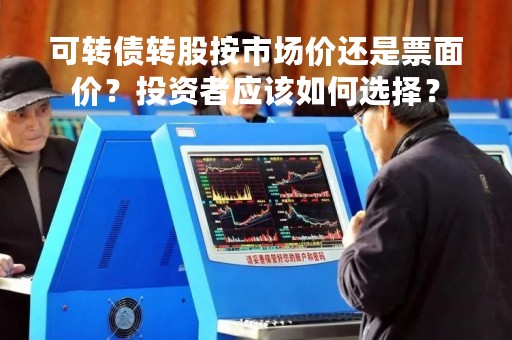 可转债转股按市场价还是票面价？投资者应该如何选择？