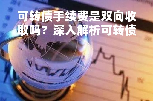 可转债手续费是双向收取吗?深入解析可转债交易费用