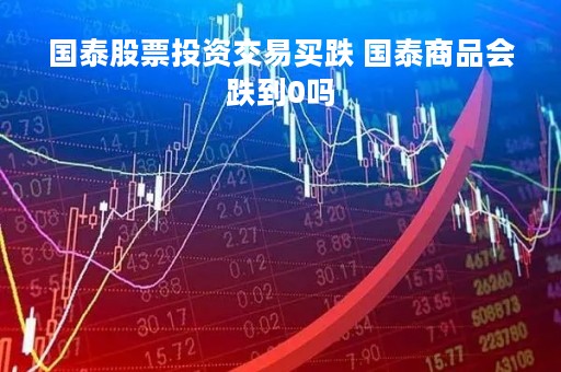 国泰股票投资交易买跌 国泰商品会跌到0吗