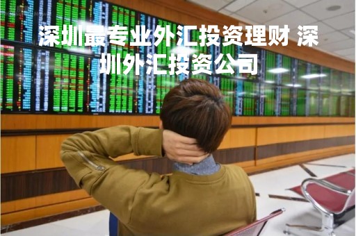 深圳最专业外汇投资理财 深圳外汇投资公司