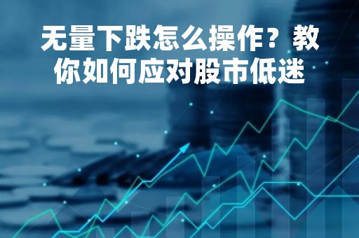 无量下跌怎么操作？教你如何应对股市低迷