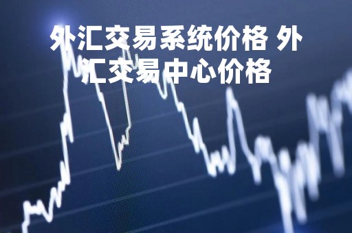 外汇交易系统价格 外汇交易中心价格