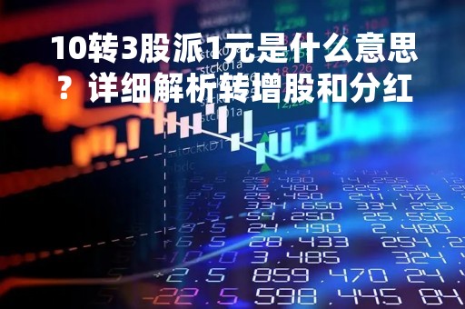 10转3股派1元是什么意思？详细解析转增股和分红