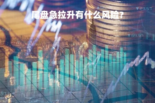 尾盘急拉升有什么风险？