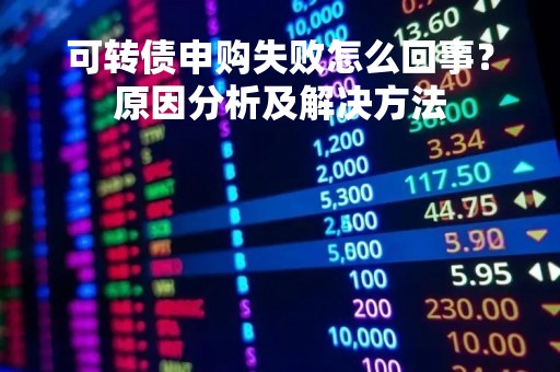 可转债申购失败怎么回事？原因分析及解决方法
