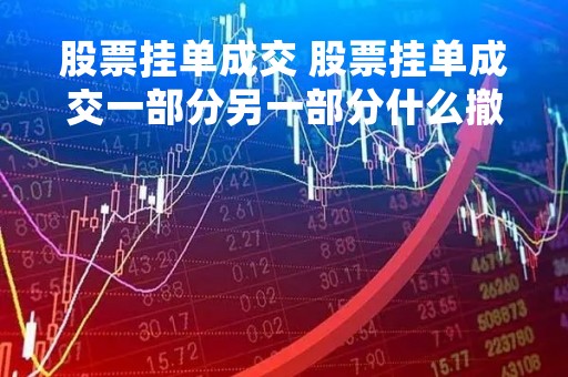 股票挂单成交 股票挂单成交一部分另一部分什么撤单