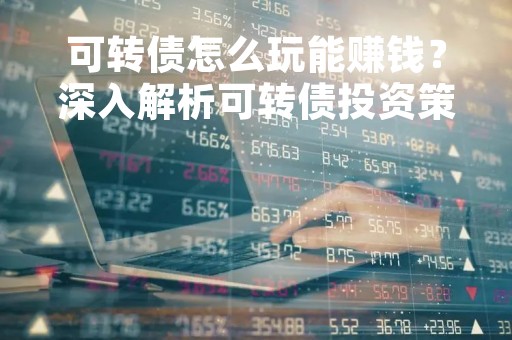 可转债怎么玩能赚钱？深入解析可转债投资策略