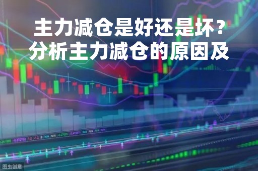 主力减仓是好还是坏？分析主力减仓的原因及对市场的影响