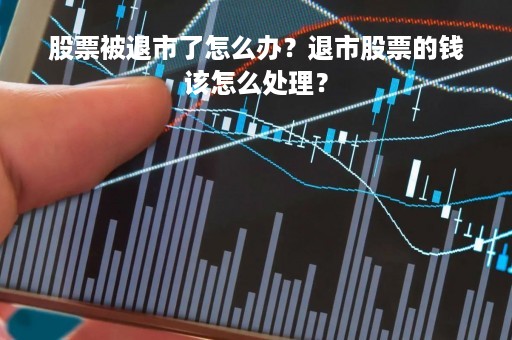 股票被退市了怎么办？退市股票的钱该怎么处理？
