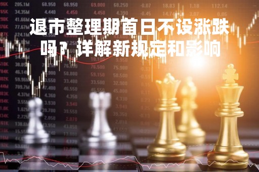 退市整理期首日不设涨跌吗？详解新规定和影响