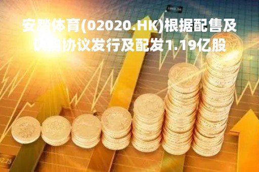 安踏体育(02020.HK)根据配售及认购协议发行及配发1.19亿股