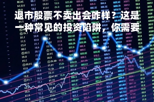 退市股票不卖出会咋样？这是一种常见的投资陷阱，你需要注意！