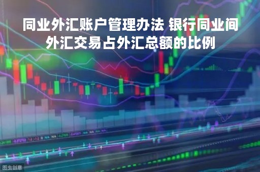同业外汇账户管理办法 银行同业间外汇交易占外汇总额的比例
