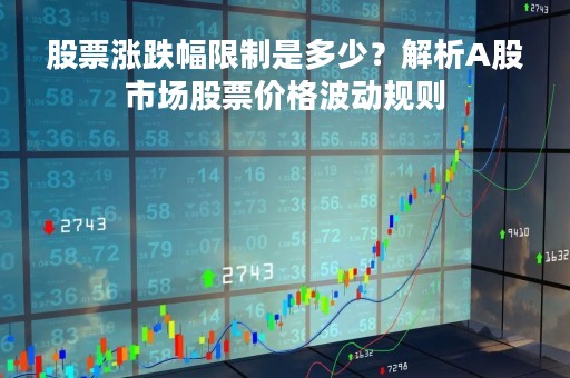 股票涨跌幅限制是多少？解析A股市场股票价格波动规则