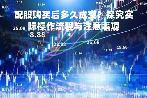 配股购买后多久成交？探究实际操作流程与注意事项