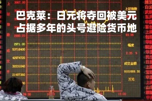 巴克莱：日元将夺回被美元占据多年的头号避险货币地位