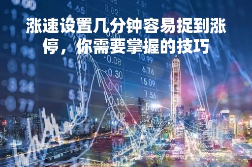 涨速设置几分钟容易捉到涨停，你需要掌握的技巧