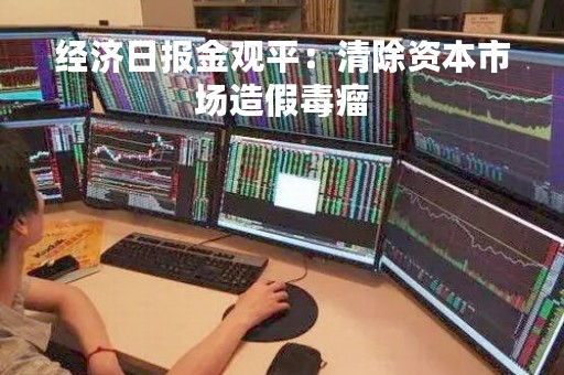 经济日报金观平：清除资本市场造假毒瘤