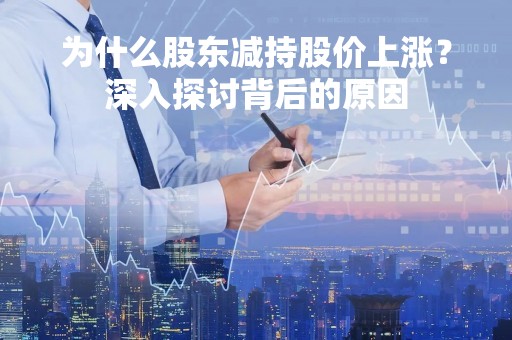 为什么股东减持股价上涨？深入探讨背后的原因