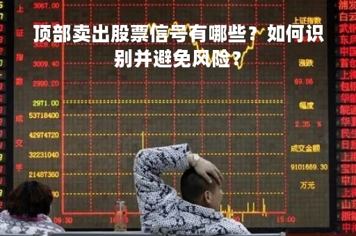 顶部卖出股票信号有哪些？如何识别并避免风险？