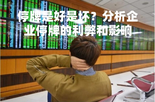 停牌是好是坏？分析企业停牌的利弊和影响