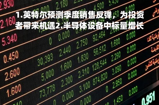 1.英特尔预测季度销售反弹，为投资者带来机遇2.半导体设备中标量增长，上海积塔、华虹半导体等投资前景看好3.全球半导体设备市场2024年有望恢复增长，投资者留意相关股票4.盛美上海、拓荆科技等半导体设备企业业务优势凸显，投资者可考虑跟进