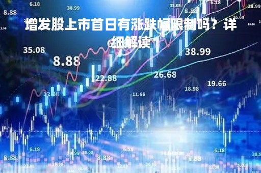 增发股上市首日有涨跌幅限制吗?详细解读 增发股上市首日有涨跌幅限制吗?详细解读