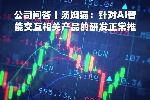 公司问答丨汤姆猫：针对AI智能交互相关产品的研发正常推进