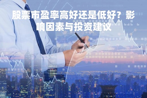 股票市盈率高好还是低好?影响因素与投资建议