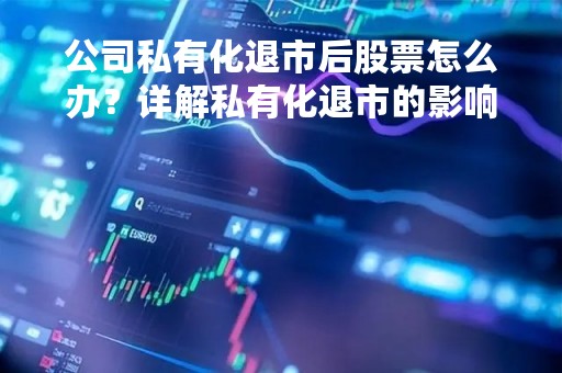 公司私有化退市后股票怎么办？详解私有化退市的影响及应对策略