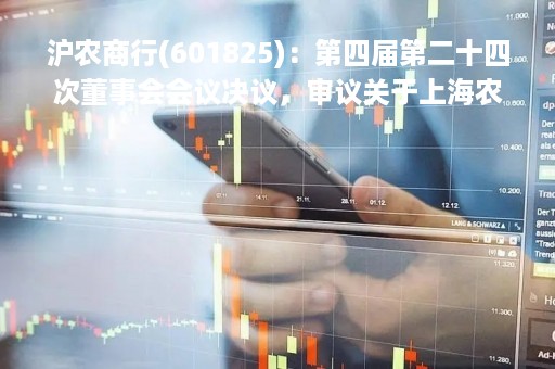 沪农商行(601825)：第四届第二十四次董事会会议决议，审议关于上海农商银行2022年度董事会工作报告的议案等多项议案