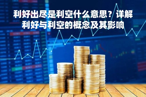 利好出尽是利空什么意思？详解利好与利空的概念及其影响