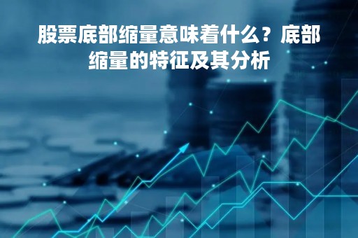 股票底部缩量意味着什么？底部缩量的特征及其分析