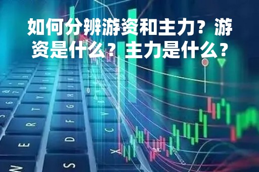 如何分辨游资和主力？游资是什么？主力是什么？