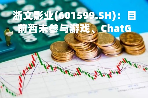 浙文影业(601599.SH)：目前暂未参与游戏、ChatGPT等业务