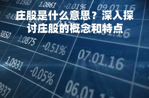 庄股是什么意思?深入探讨庄股的概念和特点 庄股是什么意思?深入探讨庄股的概念和特点