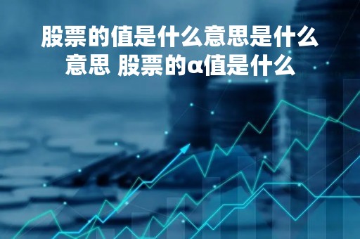 股票的值是什么意思是什么意思 股票的α值是什么 股票的值是什么意思是什么意思 股票的α值是什么