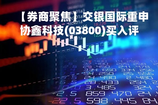 【券商聚焦】交银国际重申协鑫科技(03800)买入评级 目标价2.7港元