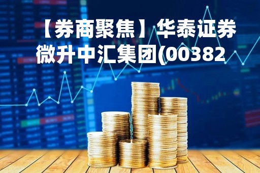 【券商聚焦】华泰证券微升中汇集团(00382)目标价至6.37港元 维持“买入”评级
