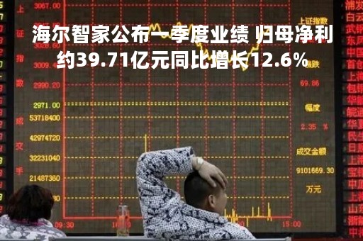 海尔智家公布一季度业绩 归母净利约39.71亿元同比增长12.6%