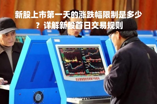 新股上市第一天的涨跌幅限制是多少？详解新股首日交易规则
